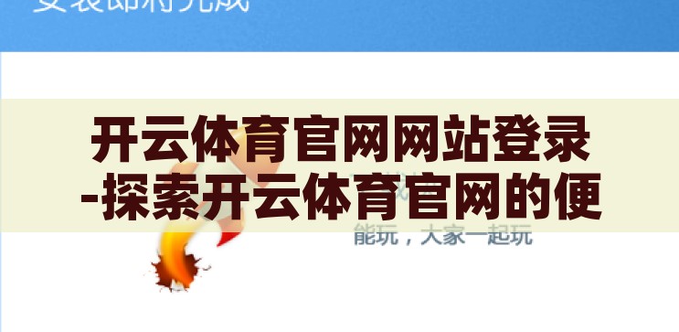 开云体育官网网站登录-探索开云体育官网的便捷与魅力，开云体育官网，便捷登录，尽享体育魅力