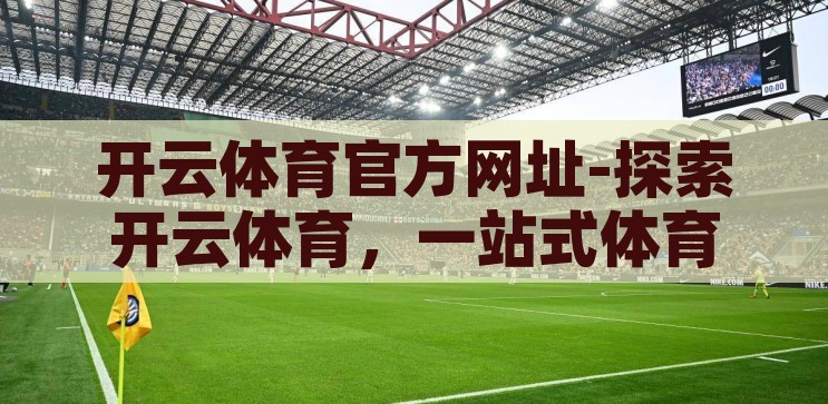 开云体育官方网址-探索开云体育，一站式体育娱乐新体验，开云体育，解锁一站式体育娱乐新体验
