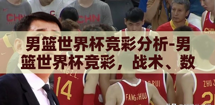 男篮世界杯竞彩分析-男篮世界杯竞彩，战术、数据与心理的交织，男篮世界杯竞彩，战术、数据与心理的精彩交织