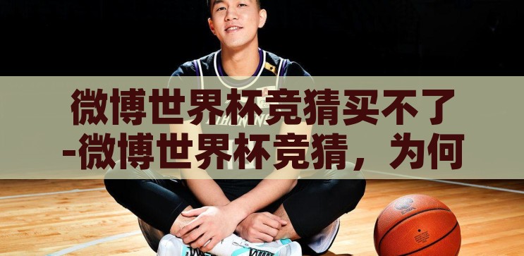 微博世界杯竞猜买不了-微博世界杯竞猜，为何无法购买？微博世界杯竞猜无法购买的原因及解决方法