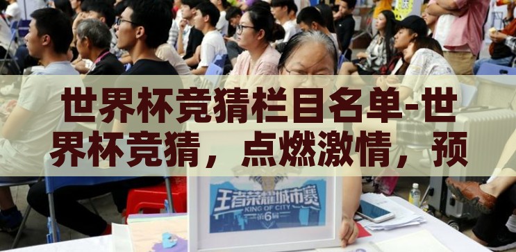 世界杯竞猜栏目名单-世界杯竞猜，点燃激情，预测未来的狂欢盛宴，点燃激情，预测未来，世界杯竞猜狂欢盛宴