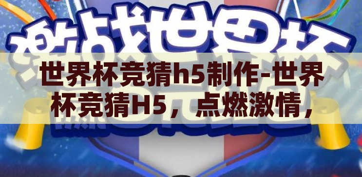 世界杯竞猜h5制作-世界杯竞猜H5，点燃激情，互动新体验，点燃激情，互动新体验，打造世界杯竞猜H5游戏