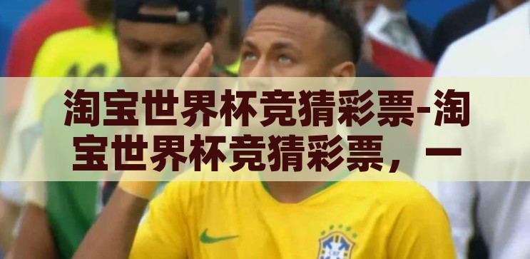 淘宝世界杯竞猜彩票-淘宝世界杯竞猜彩票，一场趣味与智慧的碰撞，淘宝世界杯竞猜彩票，趣味与智慧的碰撞