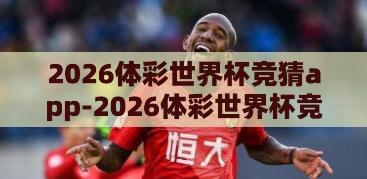 2026体彩世界杯竞猜app-2026体彩世界杯竞猜app，智能娱乐与体育激情的完美融合，2026体彩世界杯竞猜app，智能娱乐与体育激情的碰撞