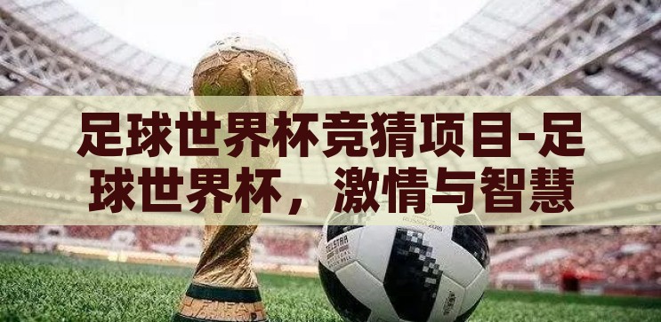 世界杯足彩竞猜结果-世界杯足彩竞猜的激情与智慧碰撞，世界杯足彩竞猜，激情与智慧的碰撞