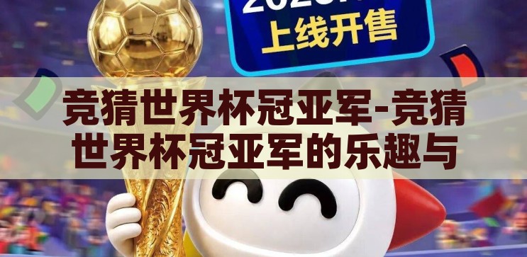 竞猜世界杯冠亚军-竞猜世界杯冠亚军的乐趣与挑战，竞猜世界杯冠亚军的乐趣与挑战，一场足球迷的智力盛宴