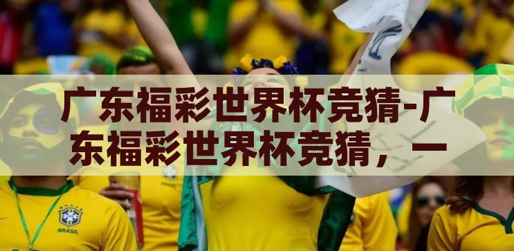广东福彩世界杯竞猜-广东福彩世界杯竞猜，一场激情与幸运的碰撞，广东福彩世界杯竞猜，激情与幸运的碰撞