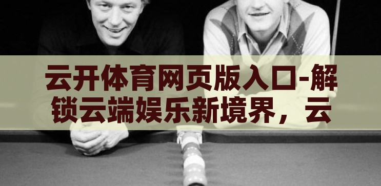 云开体育网页版入口-解锁云端娱乐新境界，云开体育网页版入口指南，解锁云端娱乐新境界，云开体育网页版入口指南