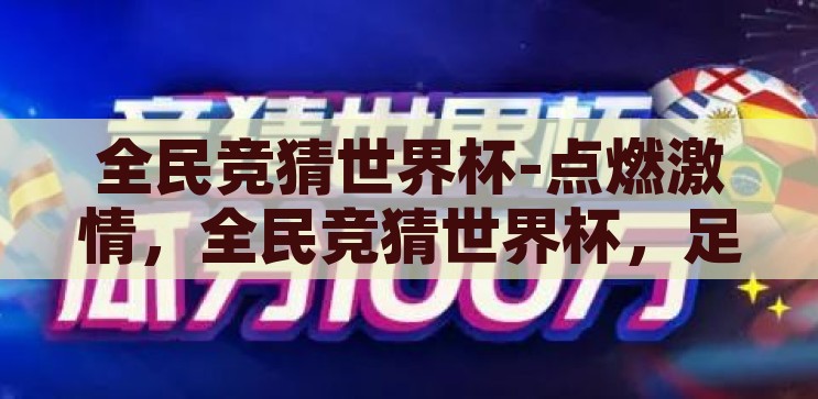 全民竞猜世界杯-点燃激情，全民竞猜世界杯，足球盛宴的狂欢与智慧较量，全民竞猜世界杯，点燃激情，智慧与狂欢的足球盛宴