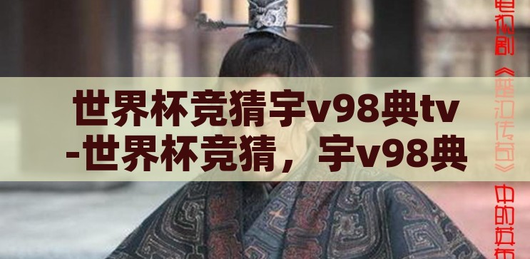 世界杯竞猜宇v98典tv-世界杯竞猜，宇v98典tv的独特视角与乐趣，宇v98典tv的独特视角，解锁世界杯竞猜的乐趣与挑战