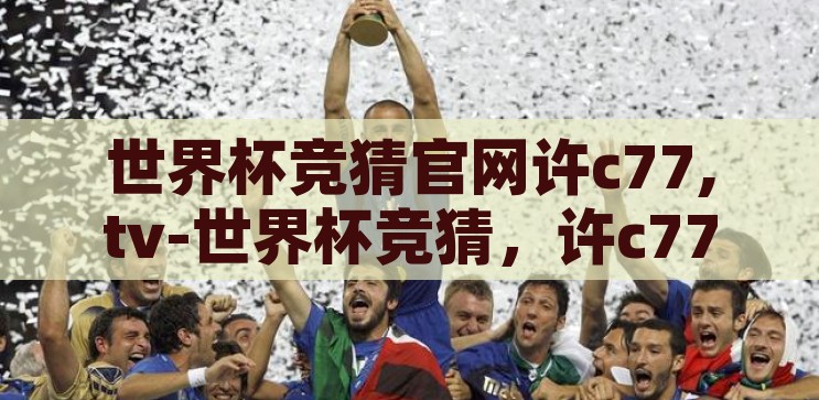 世界杯竞猜官网许c77,tv-世界杯竞猜，许c77.tv——激情与智慧的碰撞，许c77.tv，世界杯竞猜——激情与智慧的碰撞