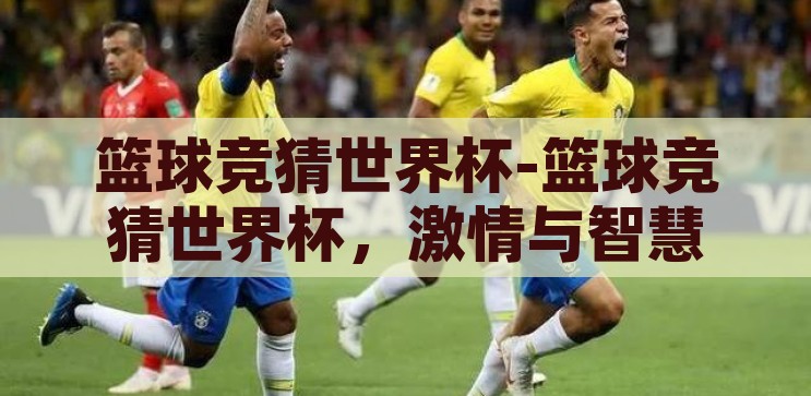 篮球竞猜世界杯-篮球竞猜世界杯，激情与智慧的碰撞，篮球竞猜世界杯，激情与智慧的碰撞