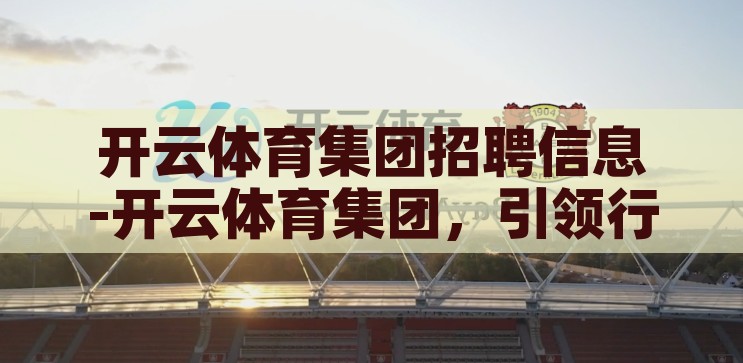 开云体育集团招聘信息-开云体育集团,引领行业新篇章的招聘启航 开云体育集团招聘信息-开云体育集团,引领行业新篇章的招聘启航