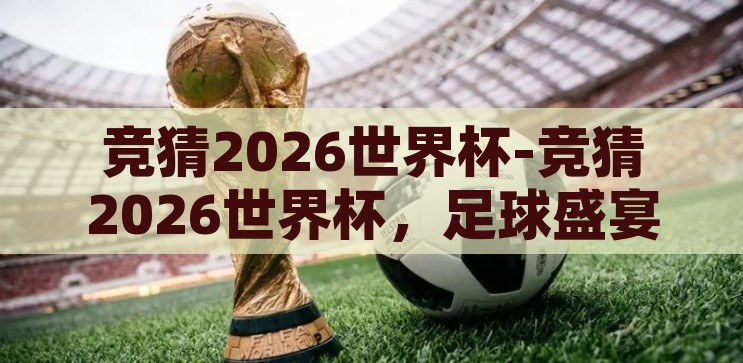 竞猜2026世界杯-竞猜2026世界杯，足球盛宴的未来展望，2026世界杯，足球盛宴的未来展望与竞猜热潮