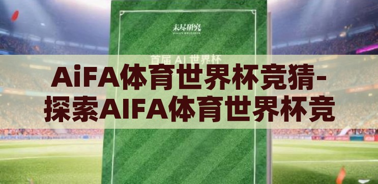 世界杯竞猜什么软件好-世界杯竞猜，智选软件，乐享观赛新体验，智选软件，享受世界杯竞猜的乐趣与观赛新体验