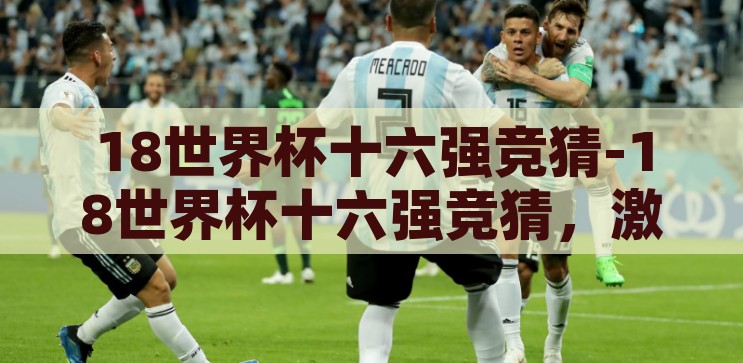18世界杯十六强竞猜-18世界杯十六强竞猜，激情与智慧的碰撞，18世界杯十六强竞猜，激情与智慧的巅峰对决