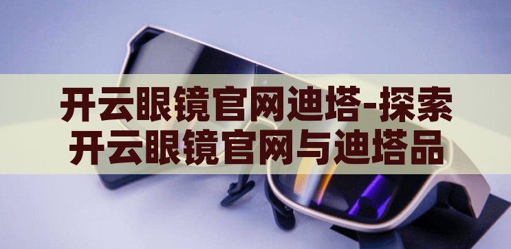 开云眼镜官网迪塔-探索开云眼镜官网与迪塔品牌的完美融合，开云眼镜官网与迪塔品牌，完美融合的探索之旅