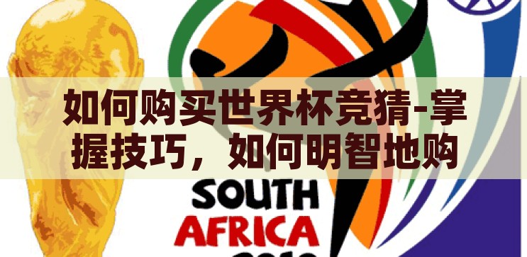 如何购买世界杯竞猜-掌握技巧，如何明智地购买世界杯竞猜，掌握技巧，明智购买世界杯竞猜，从新手到高手的指南