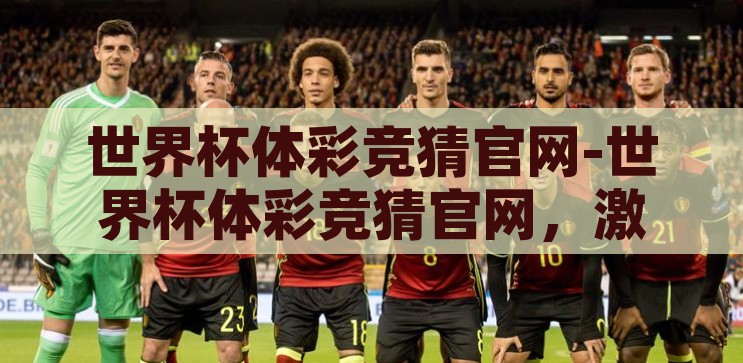 世界杯体彩竞猜官网-世界杯体彩竞猜官网，激情与智慧的碰撞，激情与智慧的碰撞，世界杯体彩竞猜官网