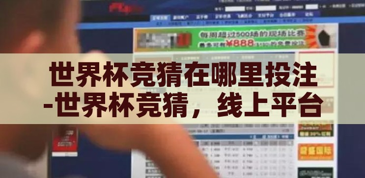 世界杯竞猜在哪里投注-世界杯竞猜，线上平台与线下渠道的投注指南，世界杯竞猜，线上平台与线下渠道的投注指南
