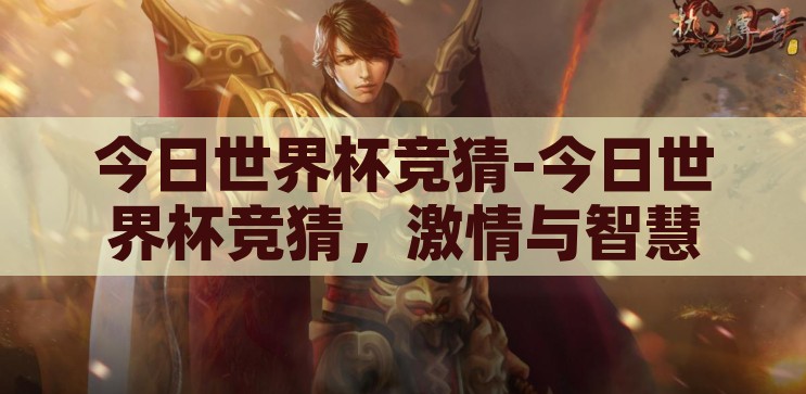 今日世界杯竞猜-今日世界杯竞猜，激情与智慧的碰撞，激情与智慧的碰撞，今日世界杯竞猜