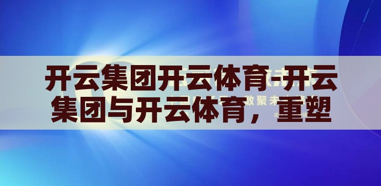 开云集团开云体育-开云集团与开云体育，重塑全球体育产业的新篇章，开云集团与开云体育，重塑全球体育产业的新篇章