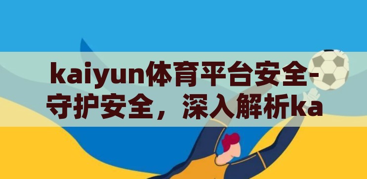 kaiyun体育平台安全-守护安全，深入解析kaiyun体育平台的安全保障措施，守护安全，深入解析kaiyun体育平台的安全保障措施