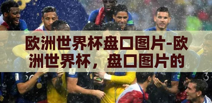 欧洲世界杯盘口图片-欧洲世界杯，盘口图片的背后故事与精彩瞬间，欧洲世界杯盘口图片，背后的故事与精彩瞬间