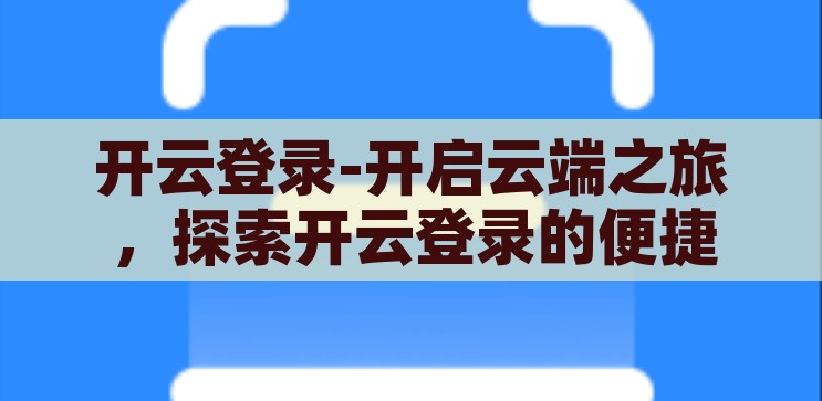 开云登录-开启云端之旅，探索开云登录的便捷与安全，开云登录，一键开启云端之旅，尽享便捷与安全