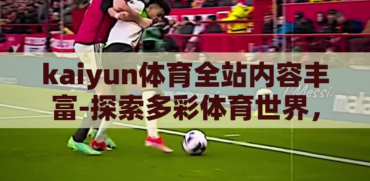 kaiyun体育全站内容丰富-探索多彩体育世界，凯云体育全站内容之丰富性，探索多彩体育世界，凯云体育全站内容丰富性解析