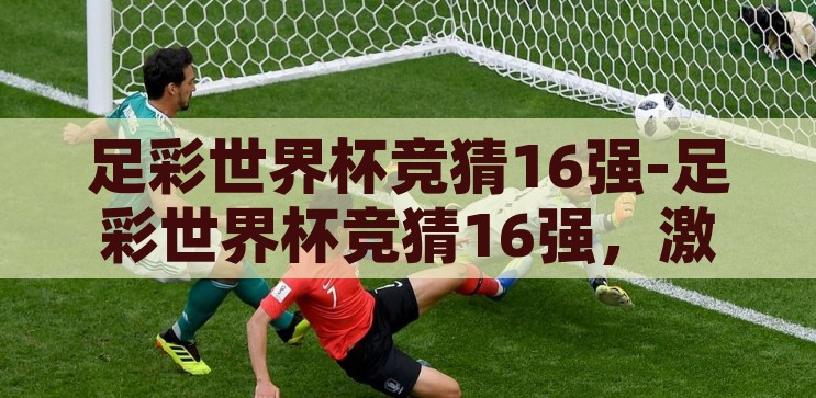 足彩世界杯竞猜16强-足彩世界杯竞猜16强，激情与策略的碰撞，足彩世界杯竞猜16强，激情与策略的精彩碰撞