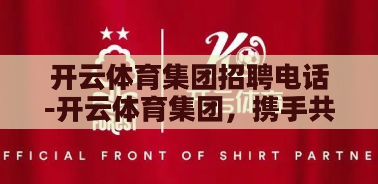 开云体育集团招聘电话-开云体育集团，携手共创未来，诚邀您的加入，开云体育集团，共创未来，诚邀您加入，共启电话招聘之旅
