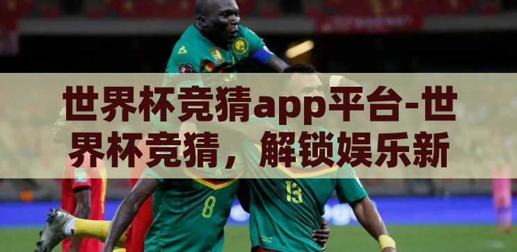 世界杯竞猜app平台-世界杯竞猜，解锁娱乐新体验的数字平台，解锁娱乐新体验，世界杯竞猜APP平台