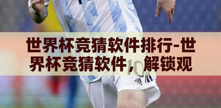 世界杯竞猜软件排行-世界杯竞猜软件，解锁观赛新体验的智能工具，解锁观赛新体验，2023年世界杯竞猜软件智能工具排行