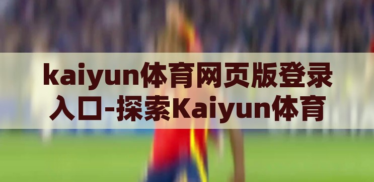 kaiyun体育网页版登录入口-探索Kaiyun体育网页版，便捷、安全与高效的一站式体育娱乐平台，Kaiyun体育网页版，便捷、安全、高效的一站式体育娱乐平台登录指南