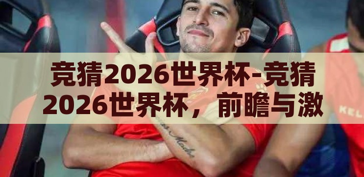 竞猜2026世界杯-竞猜2026世界杯，前瞻与激情的碰撞，2026世界杯前瞻，竞猜与激情的碰撞