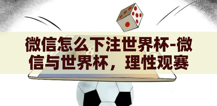 微信怎么下注世界杯-微信与世界杯，理性观赛，远离非法下注，微信观赛新姿势，理性观赛，远离非法下注