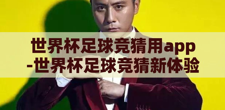世界杯足球竞猜用app-世界杯足球竞猜新体验，APP引领的互动盛宴，世界杯足球竞猜新体验，APP引领的互动盛宴