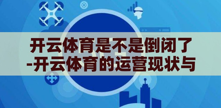 开云体育是不是倒闭了-开云体育的运营现状与未来展望，开云体育的运营现状与未来展望，挑战与机遇并存