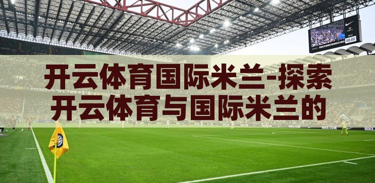 开云体育国际米兰-探索开云体育与国际米兰的共赢之路，开云体育与国际米兰，共筑共赢的体育新篇章