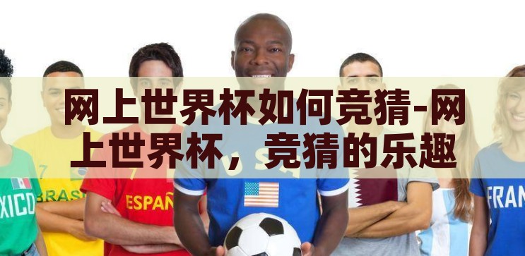 网上世界杯如何竞猜-网上世界杯，竞猜的乐趣与技巧，网上世界杯竞猜，乐趣、技巧与策略
