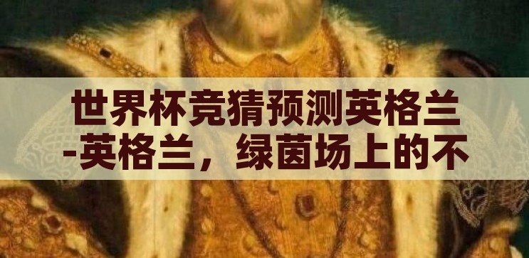 世界杯竞猜预测英格兰-英格兰，绿茵场上的不列颠雄狮——世界杯竞猜的深度洞察，绿茵场上的不列颠雄狮，英格兰队世界杯竞猜的深度洞察
