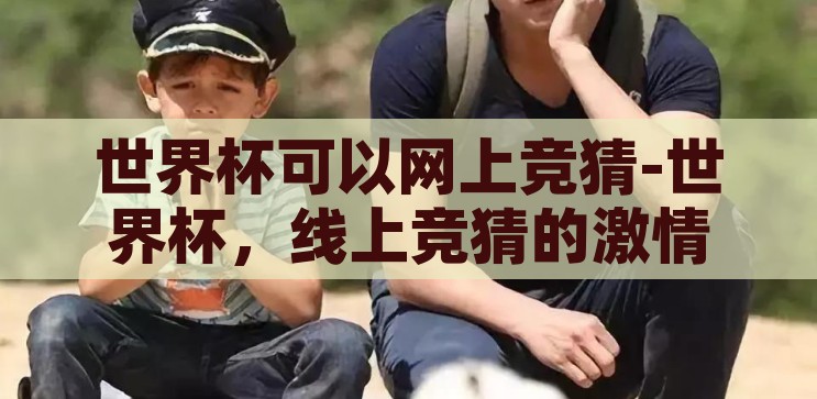 世界杯可以网上竞猜-世界杯，线上竞猜的激情与乐趣，线上竞猜，解锁世界杯的激情与乐趣