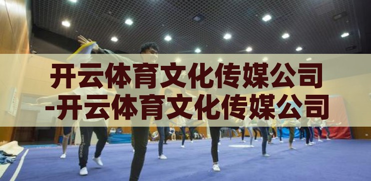 开云体育文化传媒公司-开云体育文化传媒公司，塑造体育精神新篇章，开云体育文化传媒公司，塑造体育精神新篇章的引领者