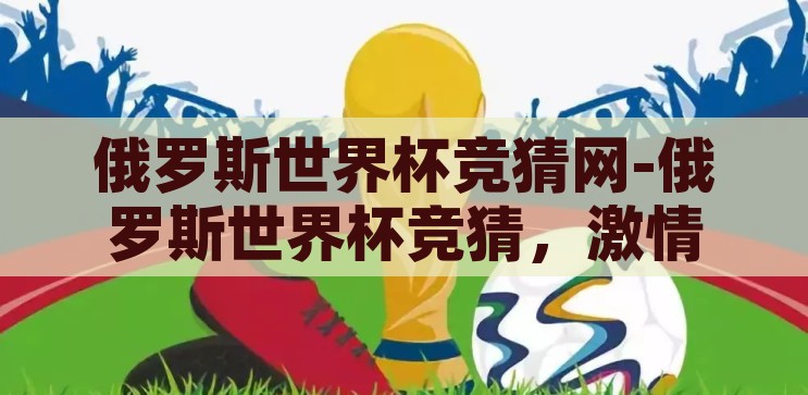 俄罗斯世界杯竞猜网-俄罗斯世界杯竞猜，激情与智慧的碰撞，俄罗斯世界杯竞猜，激情与智慧的智慧碰撞