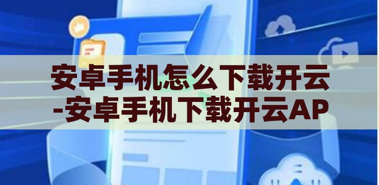 安卓手机怎么下载开云-安卓手机下载开云APP的实用指南，安卓手机下载开云APP的实用指南，轻松掌握下载与安装步骤