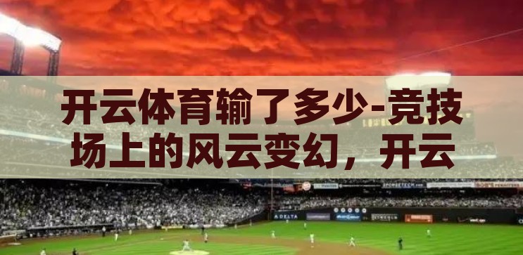 开云体育输了多少-竞技场上的风云变幻，开云体育的挑战与反思，开云体育的竞技场挑战与反思，从输赢中汲取的教训
