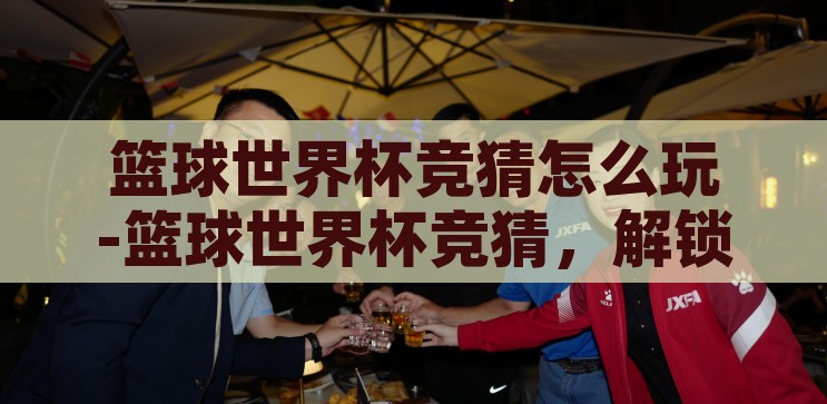 世界杯竞猜用什么app-世界杯竞猜，解锁观赛新乐趣的APP指南，解锁观赛新乐趣，世界杯竞猜APP指南