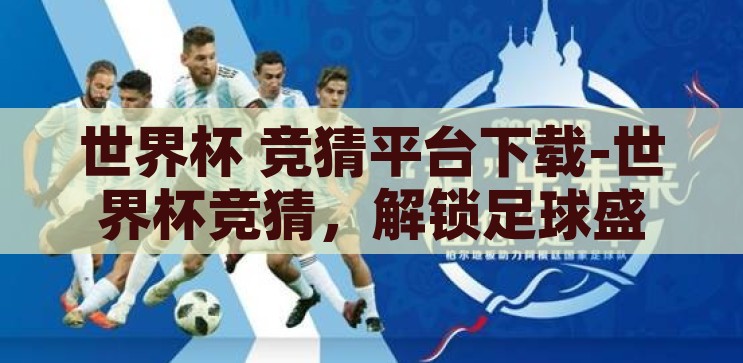 世界杯 竞猜平台下载-世界杯竞猜，解锁足球盛宴的趣味新方式，解锁足球盛宴，世界杯竞猜平台下载，体验趣味新方式