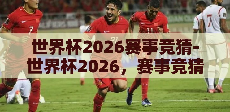 世界杯2026赛事竞猜-世界杯2026，赛事竞猜的激情与策略，2026世界杯赛事竞猜，激情与策略的碰撞